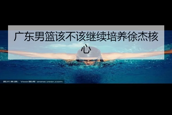 广东男篮该不该继续培养徐杰核心