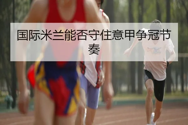 国际米兰能否守住意甲争冠节奏