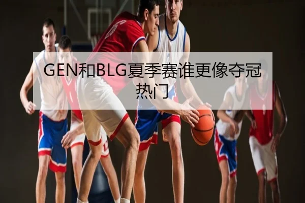 GEN和BLG夏季赛谁更像夺冠热门