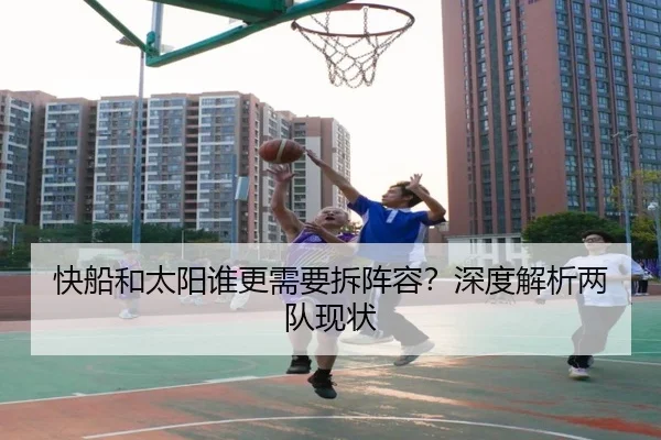 快船和太阳谁更需要拆阵容？深度解析两队现状