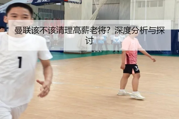 曼联该不该清理高薪老将？深度分析与探讨